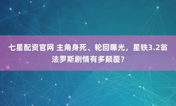 七星配资官网 主角身死、轮回曝光，星铁3.2翁法罗斯剧情有多颠覆？