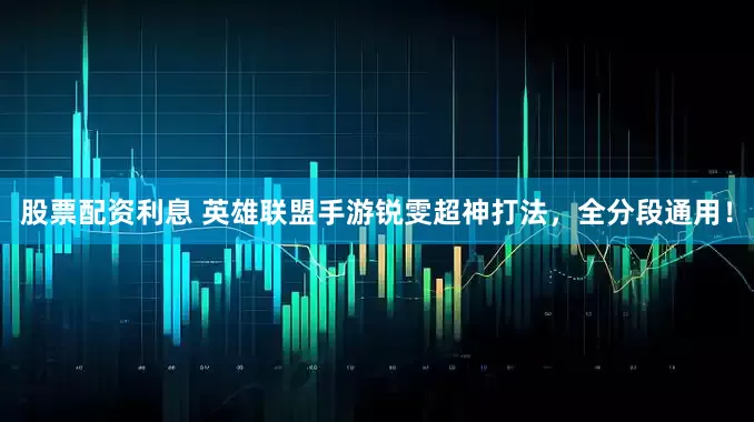 股票配资利息 英雄联盟手游锐雯超神打法，全分段通用！