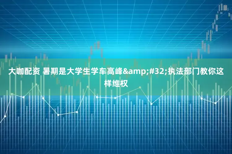 大咖配资 暑期是大学生学车高峰&#32;执法部门教你这样维权
