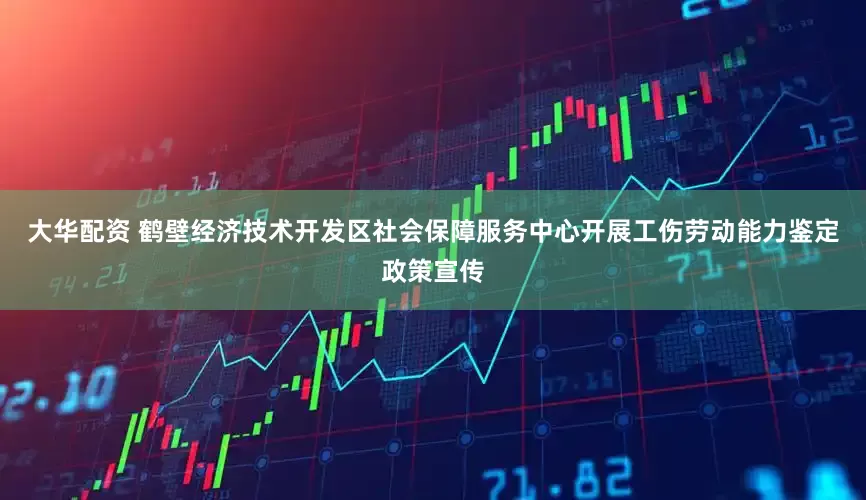 大华配资 鹤壁经济技术开发区社会保障服务中心开展工伤劳动能力鉴定政策宣传
