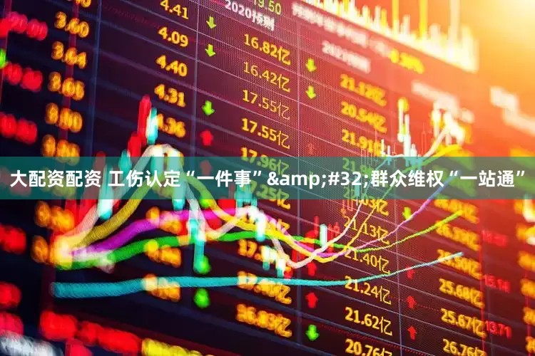 大配资配资 工伤认定“一件事”&#32;群众维权“一站通”