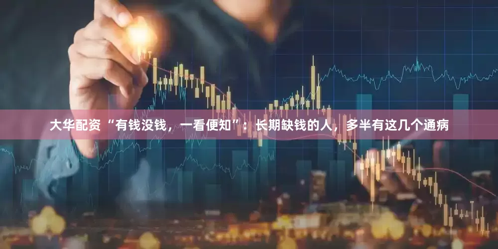 大华配资 “有钱没钱，一看便知”：长期缺钱的人，多半有这几个通病