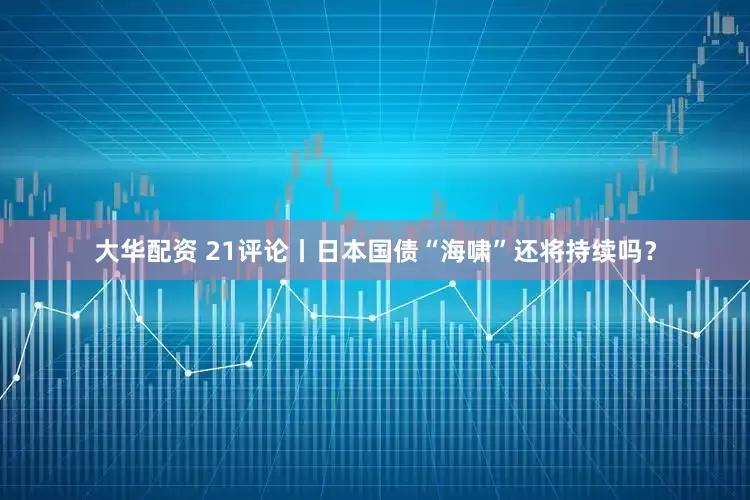 大华配资 21评论丨日本国债“海啸”还将持续吗？