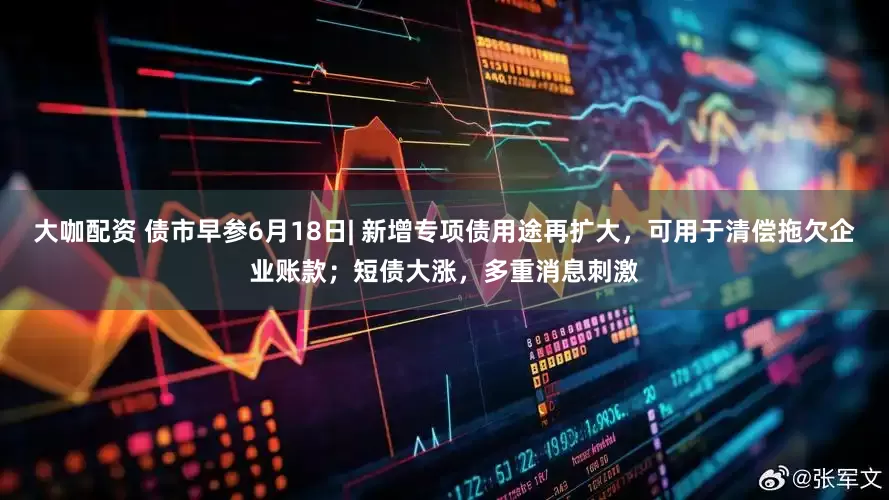 大咖配资 债市早参6月18日| 新增专项债用途再扩大，可用于清偿拖欠企业账款；短债大涨，多重消息刺激