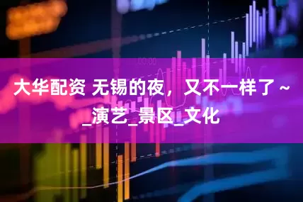 大华配资 无锡的夜，又不一样了～_演艺_景区_文化
