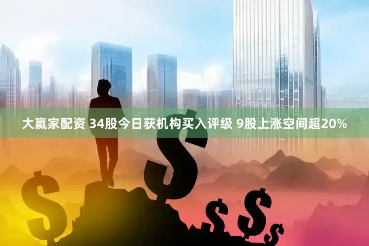 大赢家配资 34股今日获机构买入评级 9股上涨空间超20%