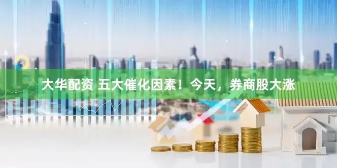 大华配资 五大催化因素！今天，券商股大涨