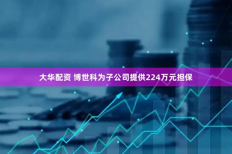 大华配资 博世科为子公司提供224万元担保