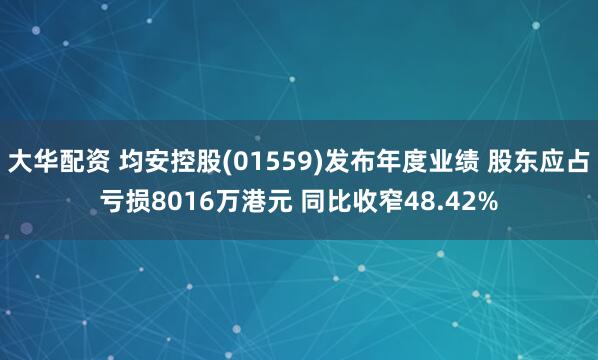 大华配资 均安控股(01559)发布年度业绩 股东应占亏损8016万港元 同比收窄48.42%