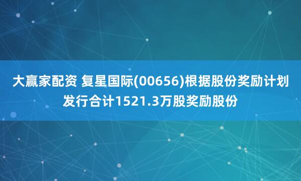 大赢家配资 复星国际(00656)根据股份奖励计划发行合计1521.3万股奖励股份