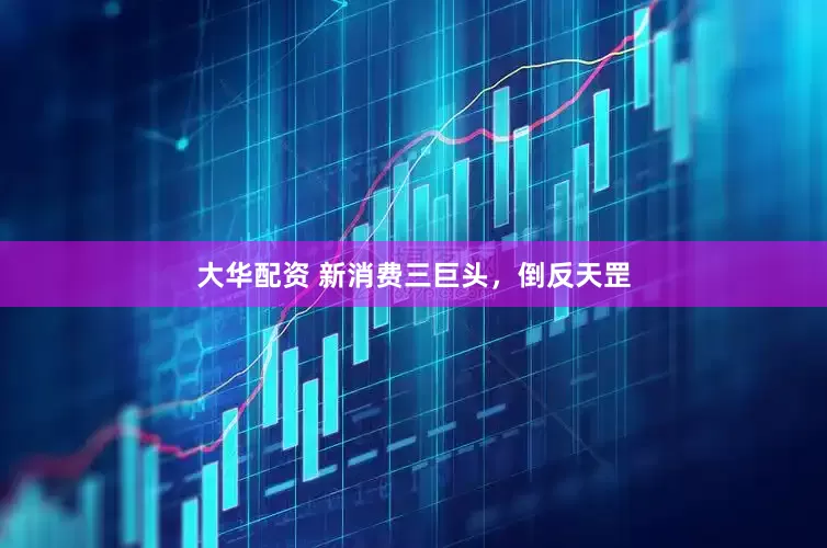 大华配资 新消费三巨头，倒反天罡