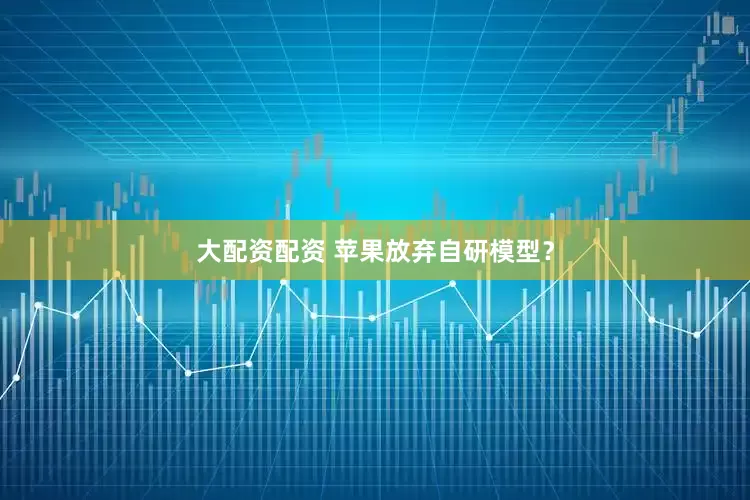 大配资配资 苹果放弃自研模型？