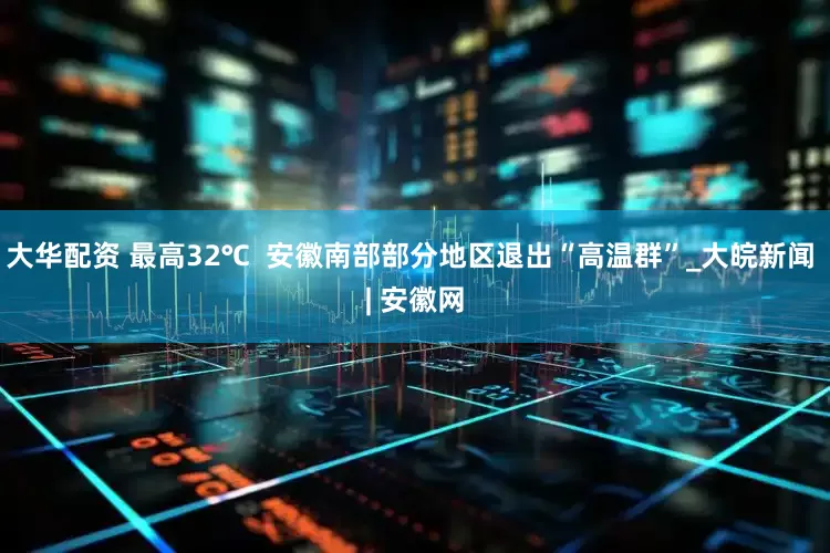 大华配资 最高32℃  安徽南部部分地区退出“高温群”_大皖新闻 | 安徽网