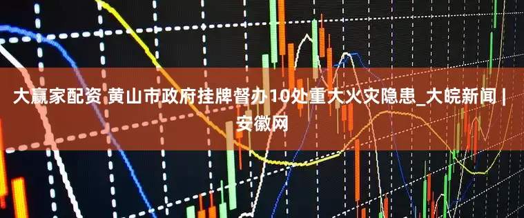 大赢家配资 黄山市政府挂牌督办10处重大火灾隐患_大皖新闻 | 安徽网