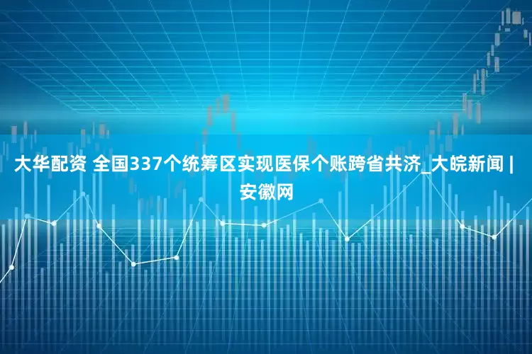 大华配资 全国337个统筹区实现医保个账跨省共济_大皖新闻 | 安徽网