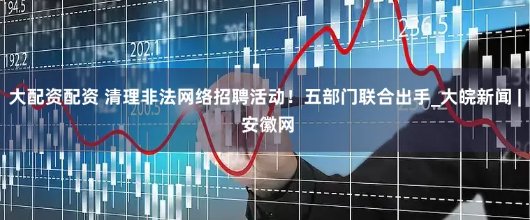 大配资配资 清理非法网络招聘活动！五部门联合出手_大皖新闻 | 安徽网