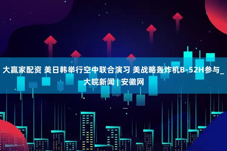 大赢家配资 美日韩举行空中联合演习 美战略轰炸机B-52H参与_大皖新闻 | 安徽网