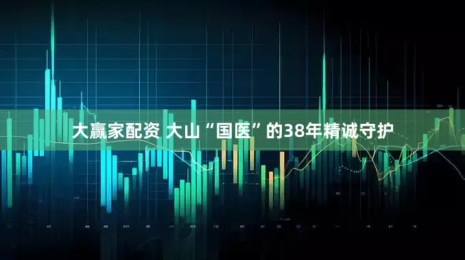 大赢家配资 大山“国医”的38年精诚守护