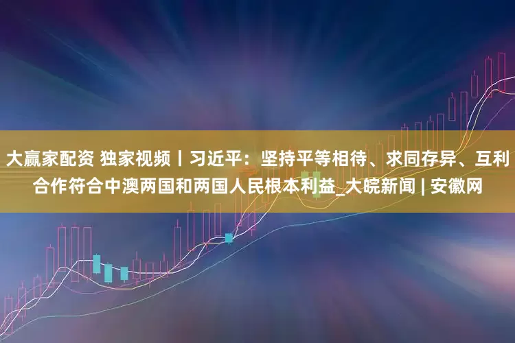 大赢家配资 独家视频丨习近平：坚持平等相待、求同存异、互利合作符合中澳两国和两国人民根本利益_大皖新闻 | 安徽网