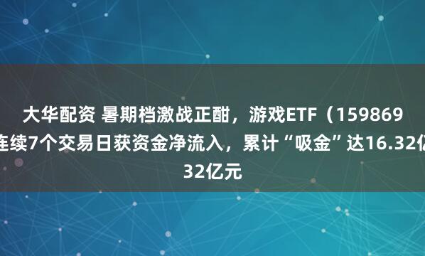 大华配资 暑期档激战正酣，游戏ETF（159869）连续7个交易日获资金净流入，累计“吸金”达16.32亿元