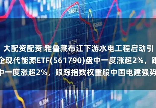 大配资配资 雅鲁藏布江下游水电工程启动引发市场关注，央企现代能源ETF(561790)盘中一度涨超2%，跟踪指数权重股中国电建强势两连板