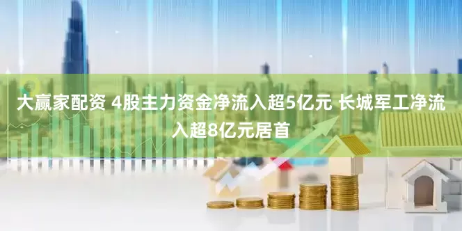 大赢家配资 4股主力资金净流入超5亿元 长城军工净流入超8亿元居首