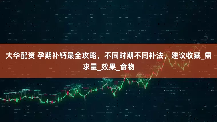 大华配资 孕期补钙最全攻略，不同时期不同补法，建议收藏_需求量_效果_食物