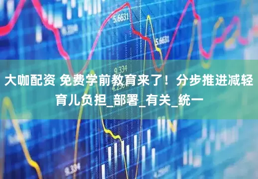 大咖配资 免费学前教育来了！分步推进减轻育儿负担_部署_有关_统一