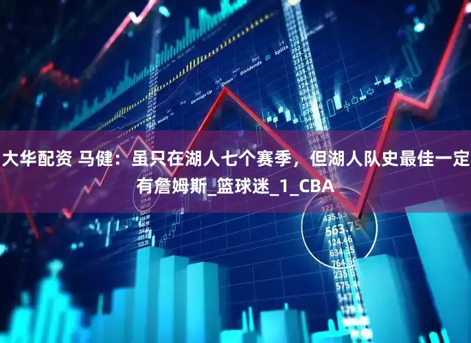 大华配资 马健：虽只在湖人七个赛季，但湖人队史最佳一定有詹姆斯_篮球迷_1_CBA
