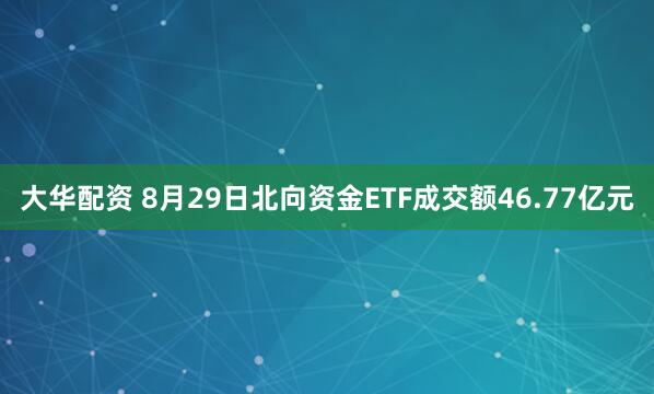 大华配资 8月29日北向资金ETF成交额46.77亿元