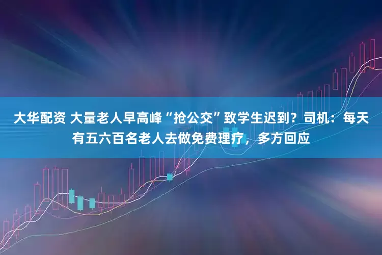 大华配资 大量老人早高峰“抢公交”致学生迟到？司机：每天有五六百名老人去做免费理疗，多方回应