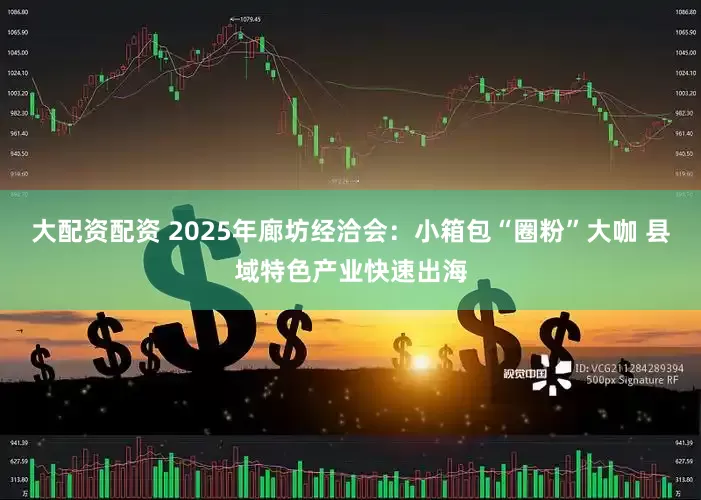 大配资配资 2025年廊坊经洽会：小箱包“圈粉”大咖 县域特色产业快速出海