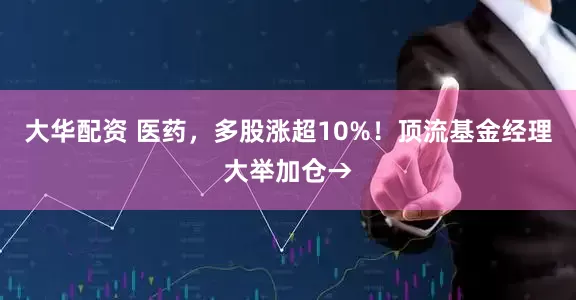 大华配资 医药,多股涨超10%!顶流基金经理大举加仓→