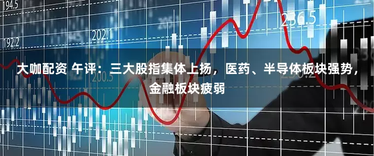 大咖配资 午评:三大股指集体上扬,医药、半导体板块强势,金融板块疲弱