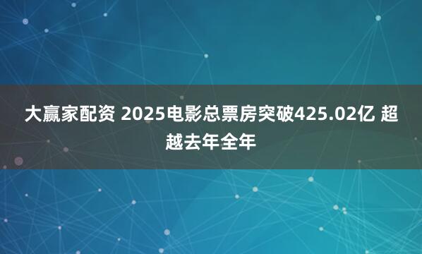 大赢家配资 2025电影总票房突破425.02亿 超越去年全年