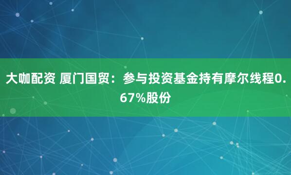 大咖配资 厦门国贸：参与投资基金持有摩尔线程0.67%股份