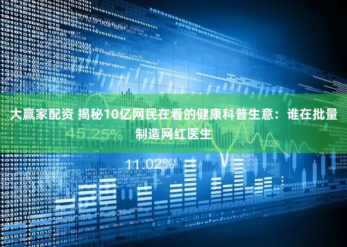 大赢家配资 揭秘10亿网民在看的健康科普生意：谁在批量制造网红医生