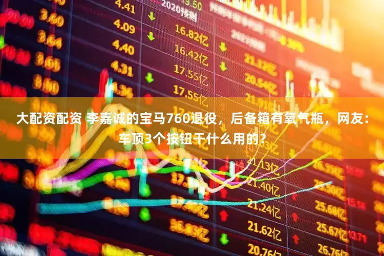 大配资配资 李嘉诚的宝马760退役，后备箱有氧气瓶，网友：车顶3个按钮干什么用的？