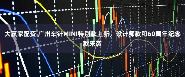 大赢家配资 广州车针MINI特别款上新，设计师款和60周年纪念款来袭