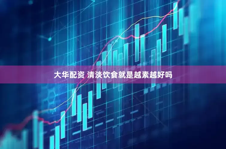 大华配资 清淡饮食就是越素越好吗