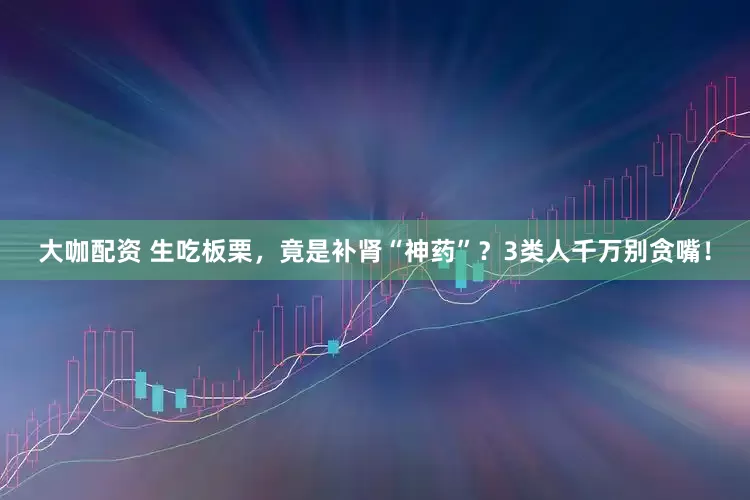 大咖配资 生吃板栗，竟是补肾“神药”？3类人千万别贪嘴！